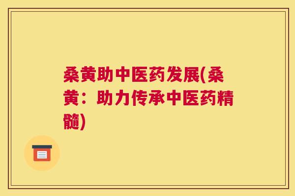 桑黄助中医药发展(桑黄:助力传承中医药精髓) 桑黄助中医药发展(桑黄:助力传承中医药精髓)