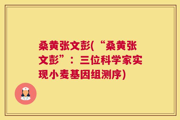 桑黄张文彭(“桑黄张文彭”:三位科学家实现小麦基因组测序) 桑黄张文彭(“桑黄张文彭”:三位科学家实现小麦基因组测序)