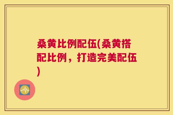 桑黄比例配伍(桑黄搭配比例,打造完美配伍) 桑黄比例配伍(桑黄搭配比例,打造完美配伍)