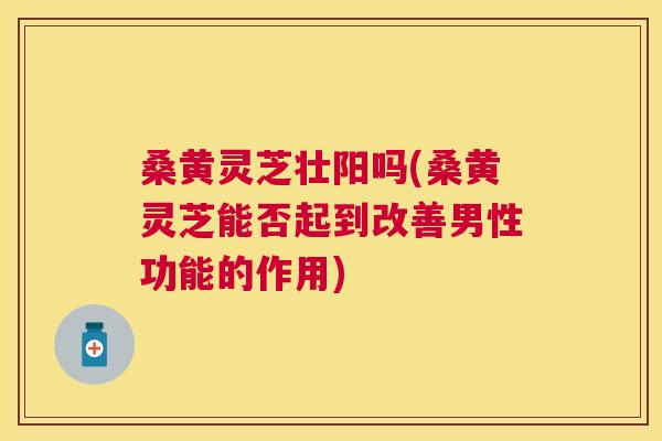 桑黄灵芝壮阳吗(桑黄灵芝能否起到改善男性功能的作用) 桑黄灵芝壮阳吗(桑黄灵芝能否起到改善男性功能的作用)