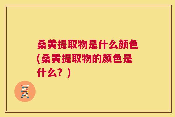 桑黄提取物是什么颜色(桑黄提取物的颜色是什么?) 桑黄提取物是什么颜色(桑黄提取物的颜色是什么?)
