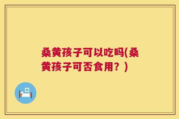 桑黄孩子可以吃吗(桑黄孩子可否食用?) 桑黄孩子可以吃吗(桑黄孩子可否食用?)