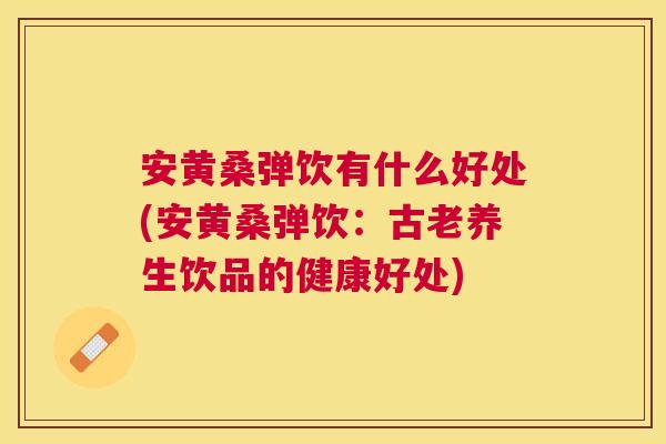 安黄桑弹饮有什么好处(安黄桑弹饮:古老养生饮品的健康好处) 安黄桑弹饮有什么好处(安黄桑弹饮:古老养生饮品的健康好处)