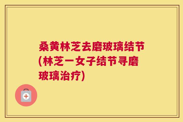 桑黄林芝去磨玻璃结节(林芝一女子结节寻磨玻璃) 桑黄林芝去磨玻璃结节(林芝一女子结节寻磨玻璃)
