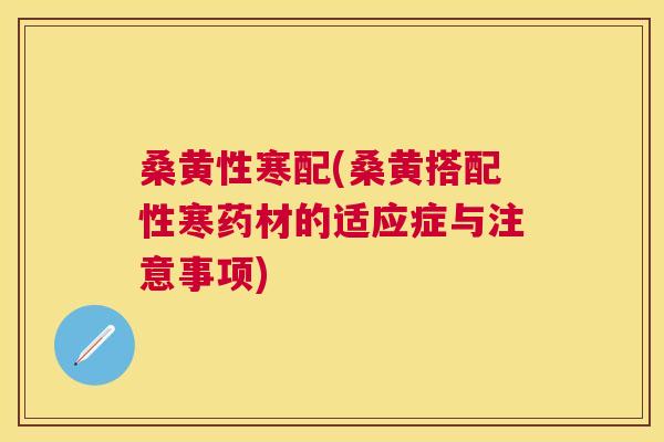 桑黄性寒配(桑黄搭配性寒药材的适应症与注意事项) 桑黄性寒配(桑黄搭配性寒药材的适应症与注意事项)