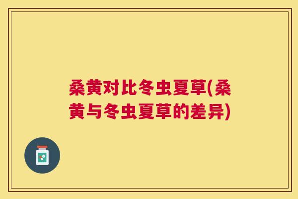 桑黄对比冬虫夏草(桑黄与冬虫夏草的差异) 桑黄对比冬虫夏草(桑黄与冬虫夏草的差异)