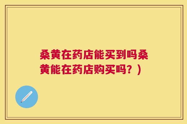 桑黄在药店能买到吗桑黄能在药店购买吗?) 桑黄在药店能买到吗桑黄能在药店购买吗?)