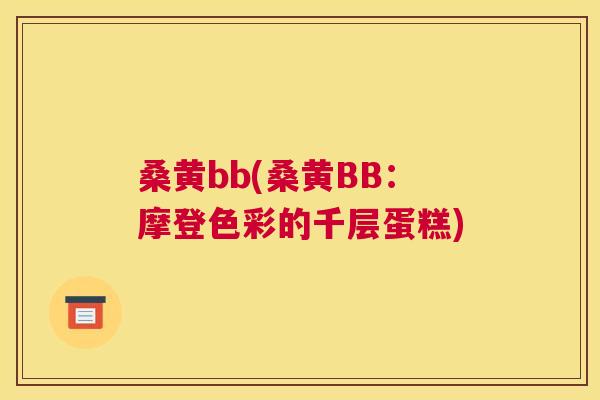 桑黄bb(桑黄BB:摩登色彩的千层蛋糕) 桑黄bb(桑黄BB:摩登色彩的千层蛋糕)