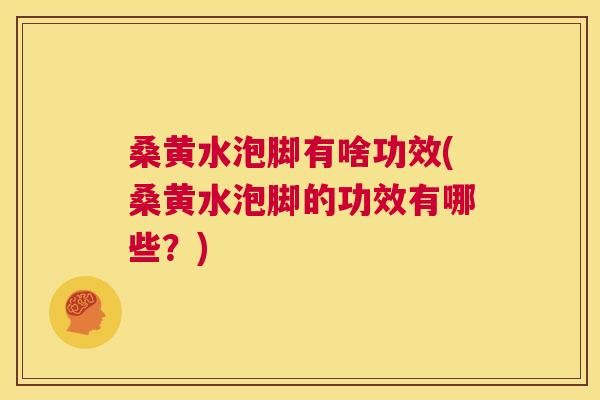 桑黄水泡脚有啥功效(桑黄水泡脚的功效有哪些？)