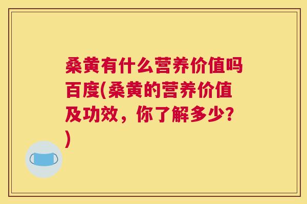 桑黄有什么营养价值吗百度(桑黄的营养价值及功效,你了解多少?) 桑黄有什么营养价值吗百度(桑黄的营养价值及功效,你了解多少?)