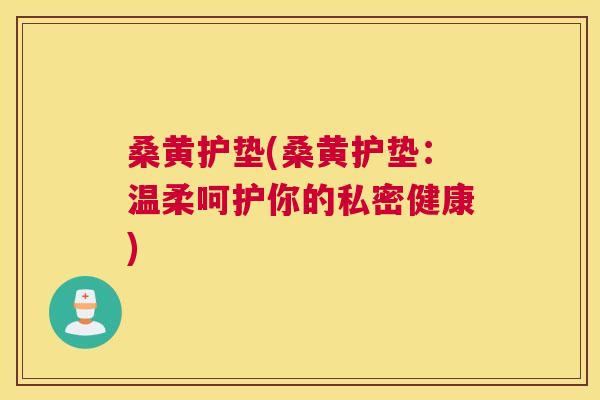 桑黄护垫(桑黄护垫:温柔呵护你的私密健康) 桑黄护垫(桑黄护垫:温柔呵护你的私密健康)