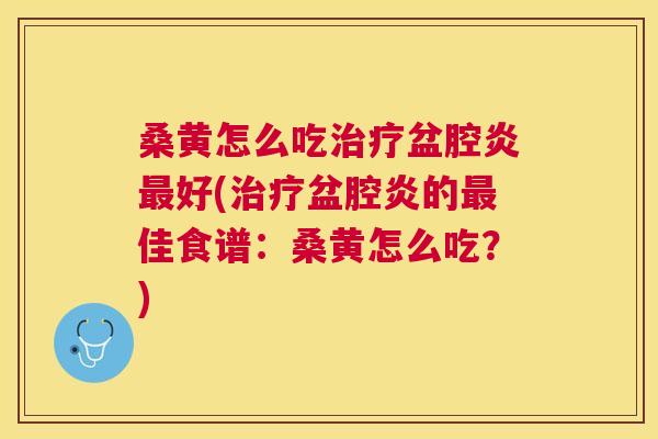 桑黄怎么吃盆腔炎好(盆腔炎的佳食谱:桑黄怎么吃?) 桑黄怎么吃盆腔炎好(盆腔炎的佳食谱:桑黄怎么吃?)