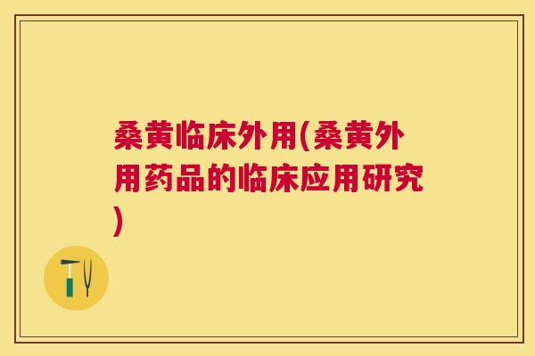 桑黄临床外用(桑黄外用药品的临床应用研究) 桑黄临床外用(桑黄外用药品的临床应用研究)