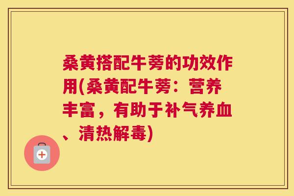桑黄搭配牛蒡的功效作用(桑黄配牛蒡：营养丰富，有助于、清热)