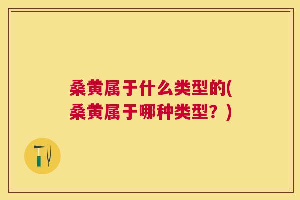 桑黄属于什么类型的(桑黄属于哪种类型?) 桑黄属于什么类型的(桑黄属于哪种类型?)
