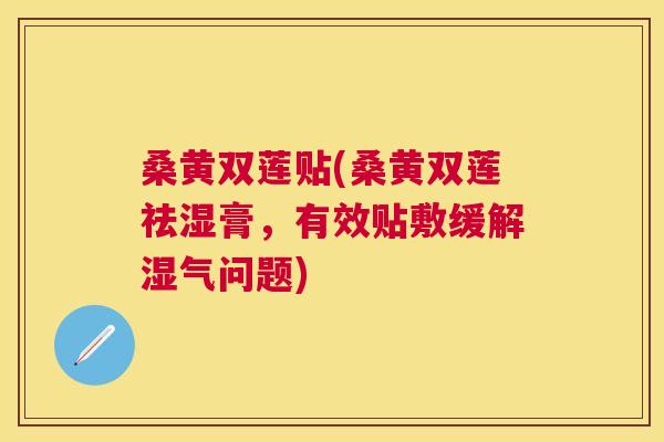 桑黄双莲贴(桑黄双莲祛湿膏,有效贴敷缓解湿气问题) 桑黄双莲贴(桑黄双莲祛湿膏,有效贴敷缓解湿气问题)