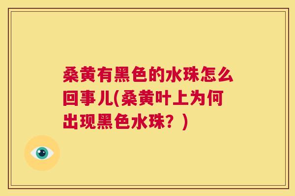 桑黄有黑色的水珠怎么回事儿(桑黄叶上为何出现黑色水珠？)