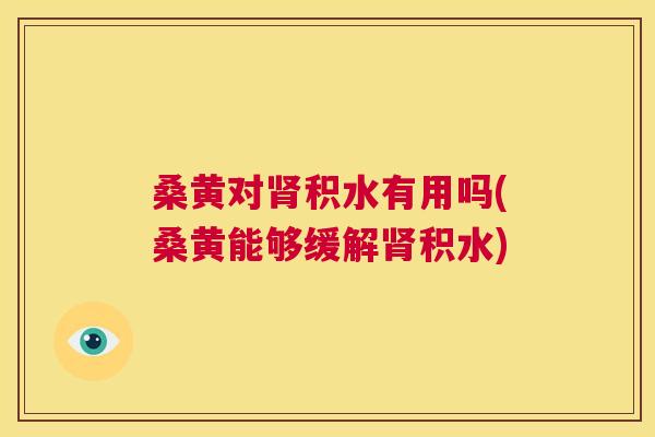 桑黄对积水有用吗(桑黄能够缓解积水) 桑黄对积水有用吗(桑黄能够缓解积水)