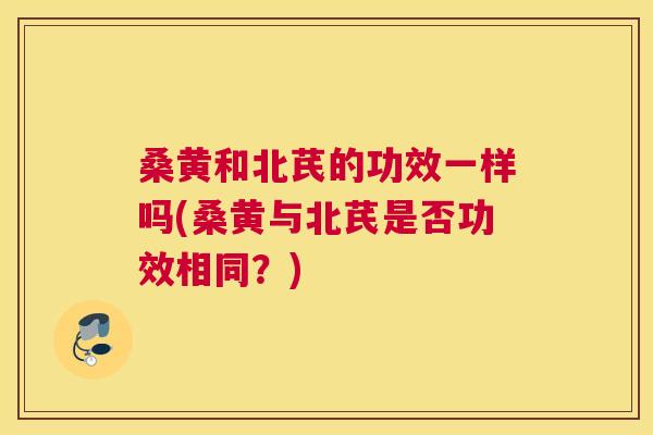 桑黄和北芪的功效一样吗(桑黄与北芪是否功效相同?) 桑黄和北芪的功效一样吗(桑黄与北芪是否功效相同?)