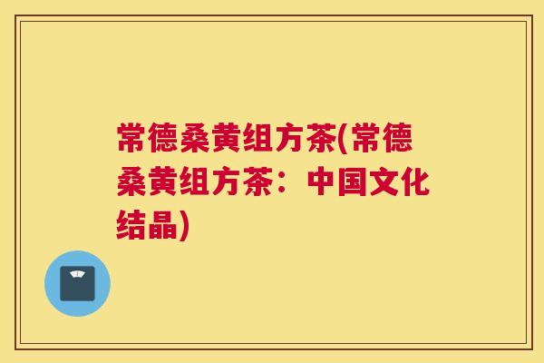 常德桑黄组方茶(常德桑黄组方茶:中国文化结晶) 常德桑黄组方茶(常德桑黄组方茶:中国文化结晶)