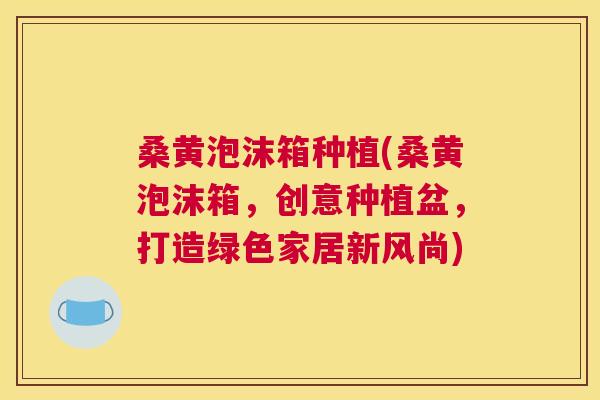 桑黄泡沫箱种植(桑黄泡沫箱,创意种植盆,打造绿色家居新风尚) 桑黄泡沫箱种植(桑黄泡沫箱,创意种植盆,打造绿色家居新风尚)