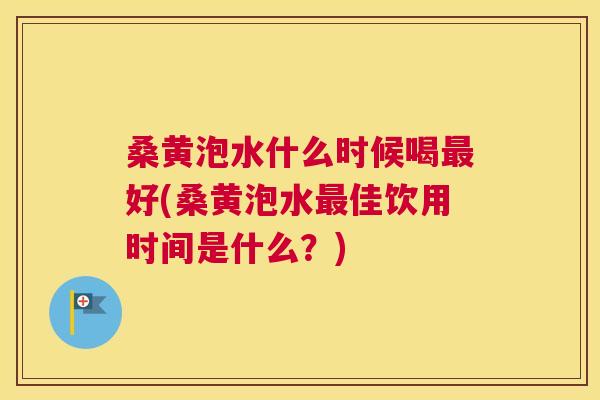 桑黄泡水什么时候喝好(桑黄泡水佳饮用时间是什么?) 桑黄泡水什么时候喝好(桑黄泡水佳饮用时间是什么?)