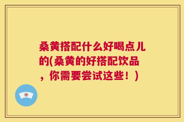 桑黄搭配什么好喝点儿的(桑黄的好搭配饮品,你需要尝试这些!) 桑黄搭配什么好喝点儿的(桑黄的好搭配饮品,你需要尝试这些!)