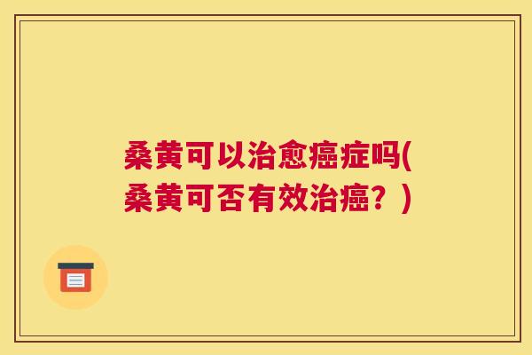 桑黄可以愈症吗(桑黄可否有效?) 桑黄可以愈症吗(桑黄可否有效?)