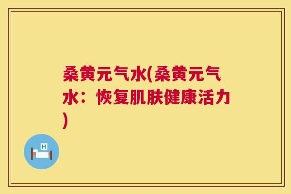 桑黄元气水(桑黄元气水:恢复健康活力) 桑黄元气水(桑黄元气水:恢复健康活力)