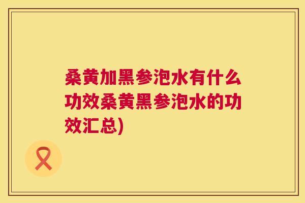 桑黄加黑参泡水有什么功效桑黄黑参泡水的功效汇总) 桑黄加黑参泡水有什么功效桑黄黑参泡水的功效汇总)