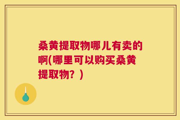 桑黄提取物哪儿有卖的啊(哪里可以购买桑黄提取物?) 桑黄提取物哪儿有卖的啊(哪里可以购买桑黄提取物?)