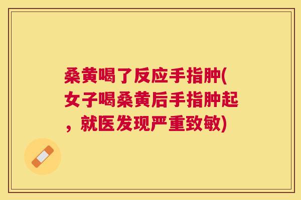 桑黄喝了反应手指肿(女子喝桑黄后手指肿起,就医发现严重致敏) 桑黄喝了反应手指肿(女子喝桑黄后手指肿起,就医发现严重致敏)