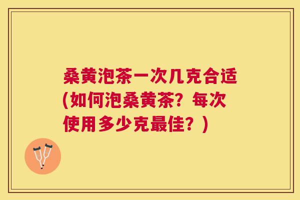 桑黄泡茶一次几克合适(如何泡桑黄茶?每次使用多少克佳?) 桑黄泡茶一次几克合适(如何泡桑黄茶?每次使用多少克佳?)