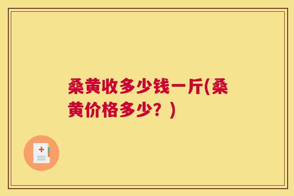 桑黄收多少钱一斤(桑黄价格多少?) 桑黄收多少钱一斤(桑黄价格多少?)