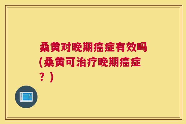 桑黄对晚期症有效吗(桑黄可晚期症?) 桑黄对晚期症有效吗(桑黄可晚期症?)