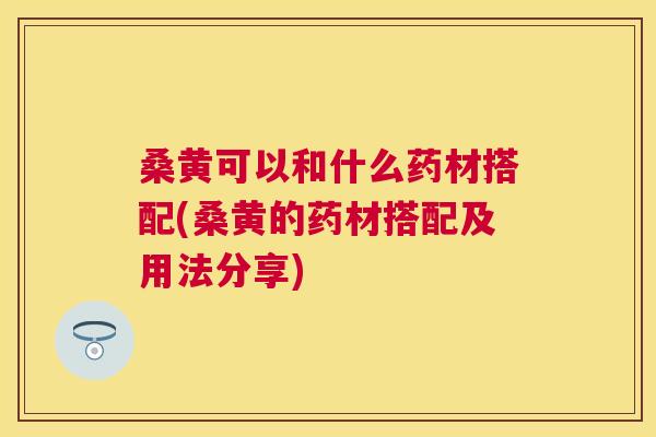 桑黄可以和什么药材搭配(桑黄的药材搭配及用法分享) 桑黄可以和什么药材搭配(桑黄的药材搭配及用法分享)