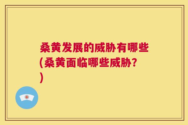 桑黄发展的威胁有哪些(桑黄面临哪些威胁?) 桑黄发展的威胁有哪些(桑黄面临哪些威胁?)