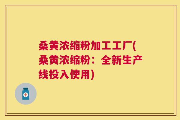 桑黄浓缩粉加工工厂(桑黄浓缩粉：全新生产线投入使用)