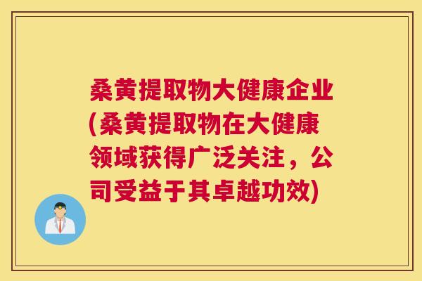 桑黄提取物大健康企业(桑黄提取物在大健康领域获得广泛关注,公司受益于其卓越功效) 桑黄提取物大健康企业(桑黄提取物在大健康领域获得广泛关注,公司受益于其卓越功效)