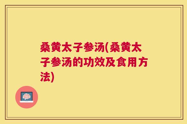 桑黄太子参汤(桑黄太子参汤的功效及食用方法) 桑黄太子参汤(桑黄太子参汤的功效及食用方法)