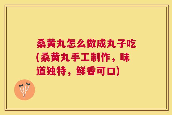 桑黄丸怎么做成丸子吃(桑黄丸手工制作,味道独特,鲜香可口) 桑黄丸怎么做成丸子吃(桑黄丸手工制作,味道独特,鲜香可口)