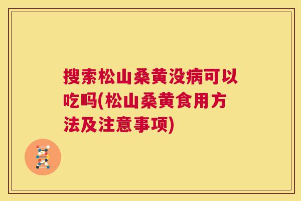 搜索松山桑黄没可以吃吗(松山桑黄食用方法及注意事项) 搜索松山桑黄没可以吃吗(松山桑黄食用方法及注意事项)