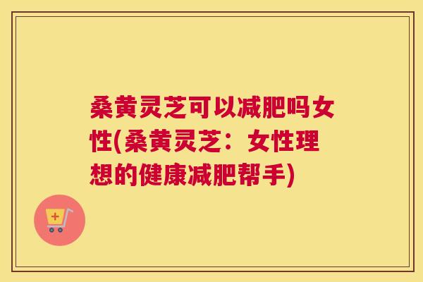 桑黄灵芝可以吗女性(桑黄灵芝:女性理想的健康帮手) 桑黄灵芝可以吗女性(桑黄灵芝:女性理想的健康帮手)