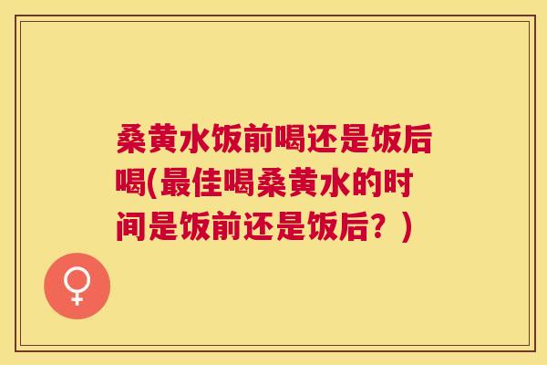 桑黄水饭前喝还是饭后喝(佳喝桑黄水的时间是饭前还是饭后?) 桑黄水饭前喝还是饭后喝(佳喝桑黄水的时间是饭前还是饭后?)