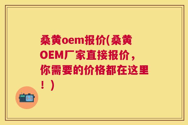 桑黄oem报价(桑黄OEM厂家直接报价,你需要的价格都在这里!) 桑黄oem报价(桑黄OEM厂家直接报价,你需要的价格都在这里!)