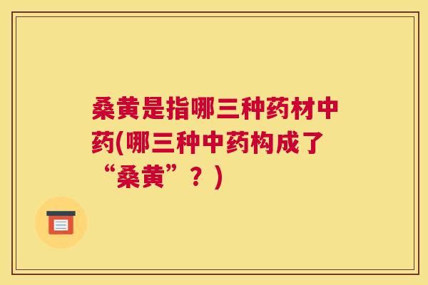 桑黄是指哪三种药材(哪三种构成了“桑黄”?) 桑黄是指哪三种药材(哪三种构成了“桑黄”?)