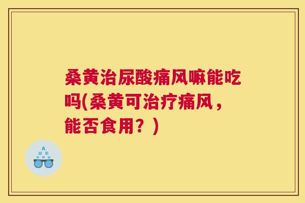 桑黄尿酸嘛能吃吗(桑黄可,能否食用?) 桑黄尿酸嘛能吃吗(桑黄可,能否食用?)