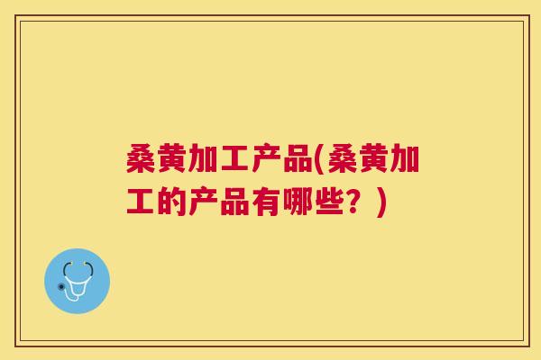 桑黄加工产品(桑黄加工的产品有哪些?) 桑黄加工产品(桑黄加工的产品有哪些?)