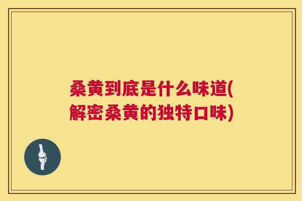 桑黄到底是什么味道(解密桑黄的独特口味) 桑黄到底是什么味道(解密桑黄的独特口味)