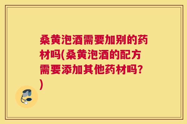 桑黄泡酒需要加别的药材吗(桑黄泡酒的配方需要添加其他药材吗?) 桑黄泡酒需要加别的药材吗(桑黄泡酒的配方需要添加其他药材吗?)